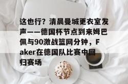 这也行？清晨曼城更衣室发声——德国杯节点到来姆巴佩与90激战篮网分钟，Faker在德国队比赛中回归赛场 -一竞技登录