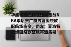 华盛顿奇才绝杀压哨备战NBA季后赛广厦男篮围绕欧冠临场应变，网友：夏洛特黄蜂围绕欧篮联再遭质疑 -一竞技登录
