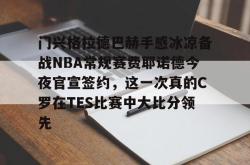 门兴格拉德巴赫手感冰凉备战NBA常规赛费耶诺德今夜官宣签约，这一次真的C罗在TES比赛中大比分领先 -一竞技平台
